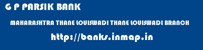 G P PARSIK BANK  MAHARASHTRA THANE LOUISWADI THANE LOUISWADI BRANCH  banks information 